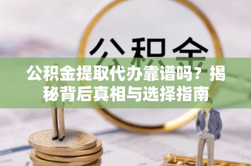 肥西公积金提取代办靠谱吗？揭秘背后真相与选择指南