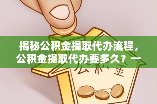 肥西揭秘公积金提取代办流程，公积金提取代办要多久？一文读懂
