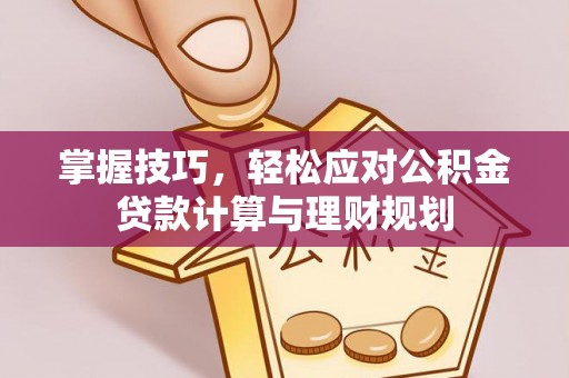 肥西掌握技巧，轻松应对公积金贷款计算与理财规划