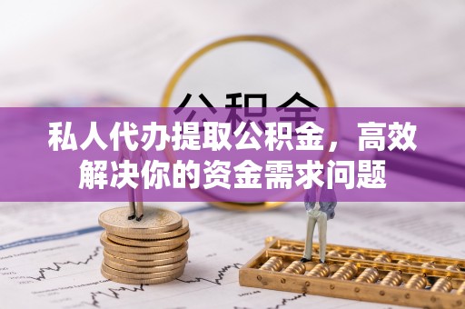 肥西私人代办提取公积金，高效解决你的资金需求问题