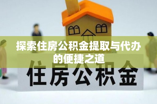 肥西探索住房公积金提取与代办的便捷之道
