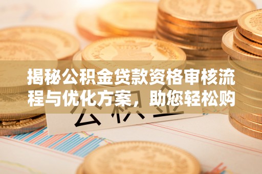 肥西揭秘公积金贷款资格审核流程与优化方案，助您轻松购房